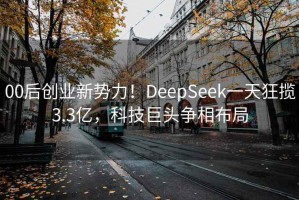 00后创业新势力！DeepSeek一天狂揽3.3亿，科技巨头争相布局