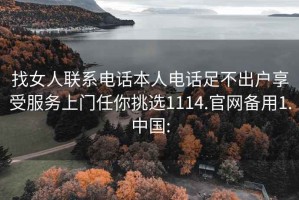 找女人联系电话本人电话足不出户享受服务上门任你挑选1114.官网备用1.中国: