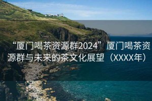 “厦门喝茶资源群2024”厦门喝茶资源群与未来的茶文化展望（XXXX年）