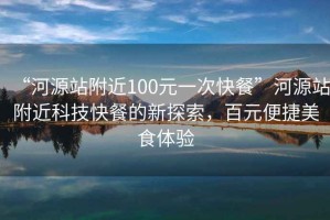 “河源站附近100元一次快餐”河源站附近科技快餐的新探索，百元便捷美食体验