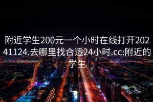 附近学生200元一个小时在线打开20241124.去哪里找合适24小时.cc:附近的学生