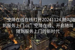 “空降在线在线打开20241124.随叫随到服务上门.cc”空降在线，开启随叫随到服务上门的新时代