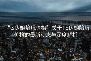 “ts伪娘陪玩价格”关于TS伪娘陪玩价格的最新动态与深度解析