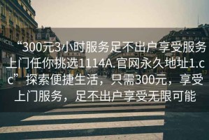 “300元3小时服务足不出户享受服务上门任你挑选1114A.官网永久地址1.cc”探索便捷生活，只需300元，享受上门服务，足不出户享受无限可能