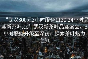 “武汉300元3小时服务1130.24小时品鉴新茶叶.cc”武汉新茶叶品鉴盛会，3小时服务升级至深夜，探索茶叶魅力之旅