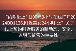 “约附近上门100元3小时在线打开2024DD1126.附近美女24小时.cc”关于线上预约附近服务的新动态，安全、透明与监管的重要性