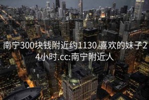 南宁300块钱附近约1130.喜欢的妹子24小时.cc:南宁附近人