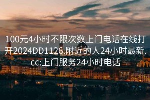 100元4小时不限次数上门电话在线打开2024DD1126.附近的人24小时最新.cc:上门服务24小时电话