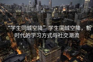 “学生同城空降”学生同城空降，新时代的学习方式与社交潮流