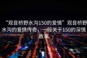 “观音桥野水沟150的爱情”观音桥野水沟的爱情传奇，一段关于150的深情故事