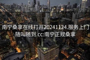 南宁桑拿在线打开20241124.服务上门随叫随到.cc:南宁正规桑拿