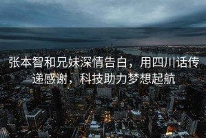 张本智和兄妹深情告白，用四川话传递感谢，科技助力梦想起航