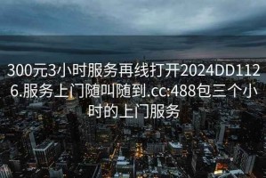 300元3小时服务再线打开2024DD1126.服务上门随叫随到.cc:488包三个小时的上门服务