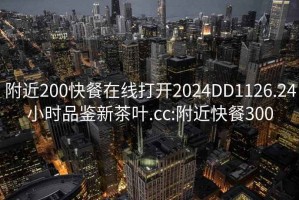 附近200快餐在线打开2024DD1126.24小时品鉴新茶叶.cc:附近快餐300