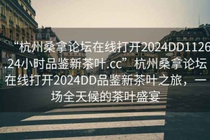 “杭州桑拿论坛在线打开2024DD1126.24小时品鉴新茶叶.cc”杭州桑拿论坛在线打开2024DD品鉴新茶叶之旅，一场全天候的茶叶盛宴