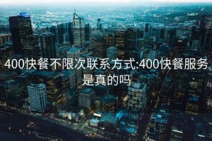 400快餐不限次联系方式:400快餐服务是真的吗