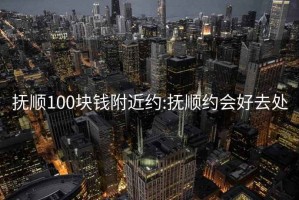 抚顺100块钱附近约:抚顺约会好去处