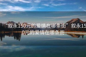 “叙永150元的爱情在哪条街”叙永150元的爱情在哪条街