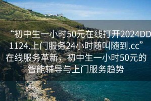 “初中生一小时50元在线打开2024DD1124.上门服务24小时随叫随到.cc”在线服务革新，初中生一小时50元的智能辅导与上门服务趋势