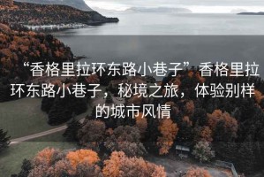 “香格里拉环东路小巷子”香格里拉环东路小巷子，秘境之旅，体验别样的城市风情