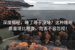 深度揭秘，睡了等于没睡？这种睡眠质量堪比熬夜，危害不容忽视！