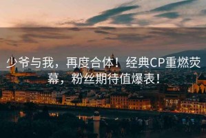 少爷与我，再度合体！经典CP重燃荧幕，粉丝期待值爆表！