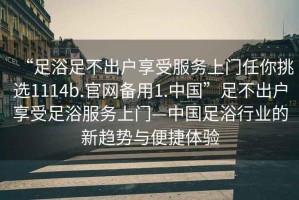 “足浴足不出户享受服务上门任你挑选1114b.官网备用1.中国”足不出户享受足浴服务上门—中国足浴行业的新趋势与便捷体验