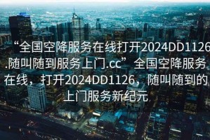 “全国空降服务在线打开2024DD1126.随叫随到服务上门.cc”全国空降服务在线，打开2024DD1126，随叫随到的上门服务新纪元