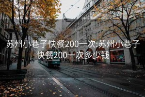 苏州小巷子快餐200一次:苏州小巷子快餐200一次多少钱