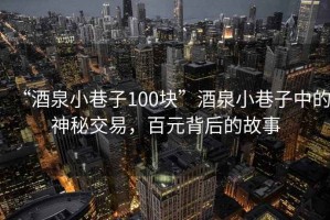 “酒泉小巷子100块”酒泉小巷子中的神秘交易，百元背后的故事