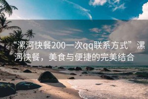 “漯河快餐200一次qq联系方式”漯河快餐，美食与便捷的完美结合