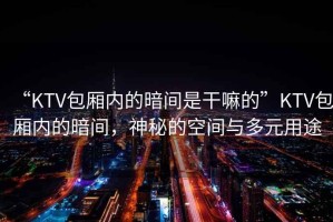 “KTV包厢内的暗间是干嘛的”KTV包厢内的暗间，神秘的空间与多元用途