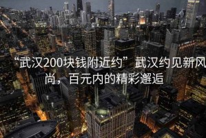 “武汉200块钱附近约”武汉约见新风尚，百元内的精彩邂逅