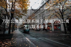 万达公寓怎么联系妹子:芜湖万达公寓怎么联系妹子