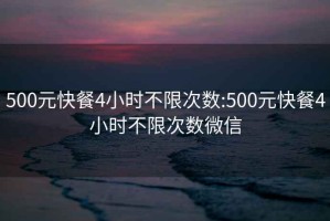 500元快餐4小时不限次数:500元快餐4小时不限次数微信