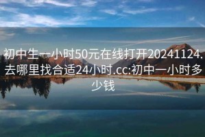 初中生一小时50元在线打开20241124.去哪里找合适24小时.cc:初中一小时多少钱