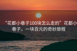 “花都小巷子100块怎么走的”花都小巷子，一块百元的奇妙旅程