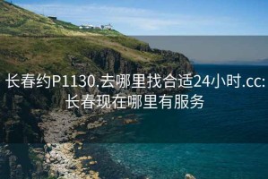 长春约P1130.去哪里找合适24小时.cc:长春现在哪里有服务