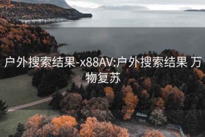 户外搜索结果-x88AV:户外搜索结果 万物复苏