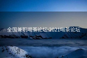 全国兼职喝茶论坛:2021喝茶论坛