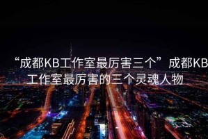 “成都KB工作室最厉害三个”成都KB工作室最厉害的三个灵魂人物