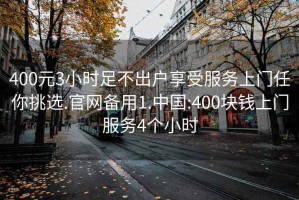 400元3小时足不出户享受服务上门任你挑选.官网备用1.中国:400块钱上门服务4个小时