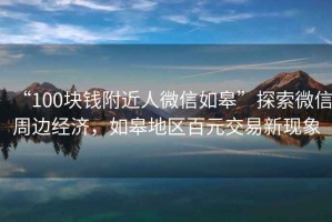 “100块钱附近人微信如皋”探索微信周边经济，如皋地区百元交易新现象