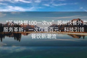 “苏州快餐100一次vx”苏州快餐外卖服务革新，一次仅需百元，科技引领餐饮新潮流