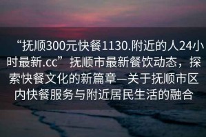 “抚顺300元快餐1130.附近的人24小时最新.cc”抚顺市最新餐饮动态，探索快餐文化的新篇章—关于抚顺市区内快餐服务与附近居民生活的融合