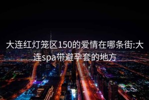 大连红灯笼区150的爱情在哪条街:大连spa带避孕套的地方