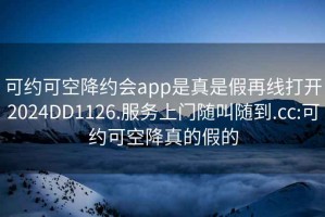 可约可空降约会app是真是假再线打开2024DD1126.服务上门随叫随到.cc:可约可空降真的假的