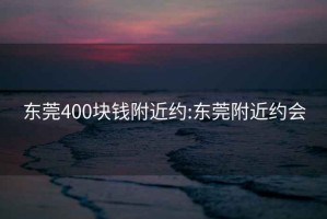 东莞400块钱附近约:东莞附近约会