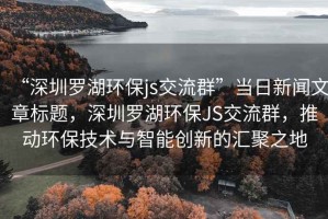 “深圳罗湖环保js交流群”当日新闻文章标题，深圳罗湖环保JS交流群，推动环保技术与智能创新的汇聚之地