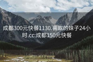 成都300元快餐1130.喜欢的妹子24小时.cc:成都150元快餐